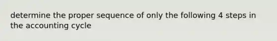 determine the proper sequence of only the following 4 steps in the accounting cycle