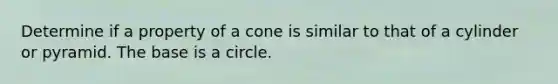 Determine if a property of a cone is similar to that of a cylinder or pyramid. The base is a circle.