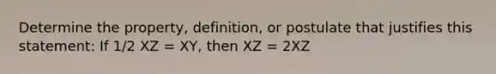 Determine the property, definition, or postulate that justifies this statement: If 1/2 XZ = XY, then XZ = 2XZ