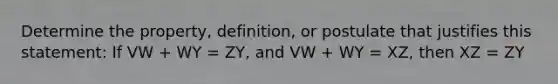 Determine the property, definition, or postulate that justifies this statement: If VW + WY = ZY, and VW + WY = XZ, then XZ = ZY