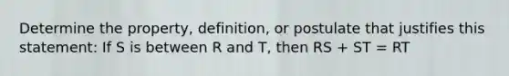 Determine the property, definition, or postulate that justifies this statement: If S is between R and T, then RS + ST = RT