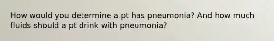 How would you determine a pt has pneumonia? And how much fluids should a pt drink with pneumonia?