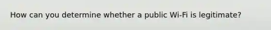 How can you determine whether a public Wi-Fi is legitimate?