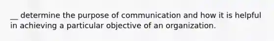 __ determine the purpose of communication and how it is helpful in achieving a particular objective of an organization.