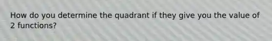 How do you determine the quadrant if they give you the value of 2 functions?