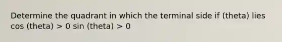 Determine the quadrant in which the terminal side if (theta) lies cos (theta) > 0 sin (theta) > 0