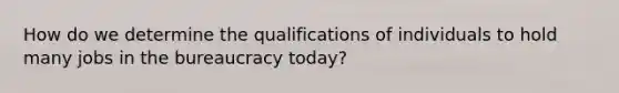 How do we determine the qualifications of individuals to hold many jobs in the bureaucracy today?