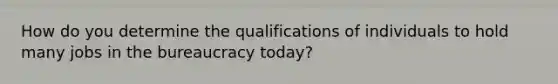 How do you determine the qualifications of individuals to hold many jobs in the bureaucracy today?