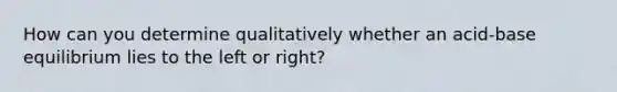 How can you determine qualitatively whether an acid-base equilibrium lies to the left or right?