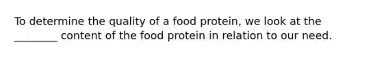 To determine the quality of a food protein, we look at the ________ content of the food protein in relation to our need.