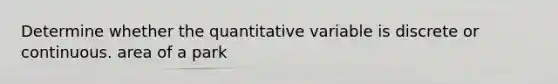 Determine whether the quantitative variable is discrete or continuous. area of a park