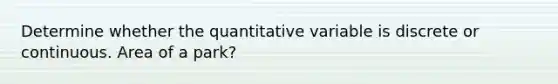 Determine whether the quantitative variable is discrete or continuous. Area of a park?