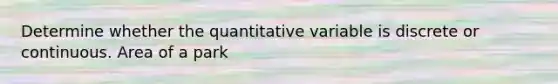 Determine whether the quantitative variable is discrete or continuous. Area of a park