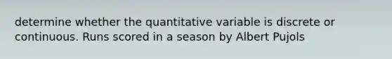 determine whether the quantitative variable is discrete or continuous. Runs scored in a season by Albert Pujols