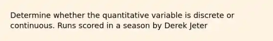 Determine whether the quantitative variable is discrete or continuous. Runs scored in a season by Derek Jeter