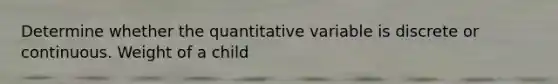 Determine whether the quantitative variable is discrete or continuous. Weight of a child