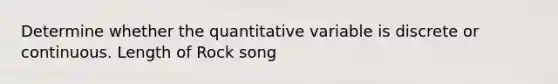 Determine whether the quantitative variable is discrete or continuous. Length of Rock song