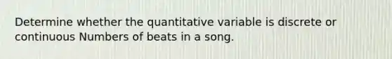 Determine whether the quantitative variable is discrete or continuous Numbers of beats in a song.