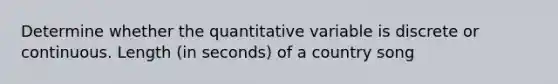 Determine whether the quantitative variable is discrete or continuous. Length (in seconds) of a country song