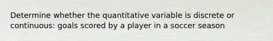 Determine whether the quantitative variable is discrete or continuous: goals scored by a player in a soccer season