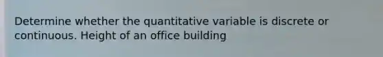 Determine whether the quantitative variable is discrete or continuous. Height of an office building