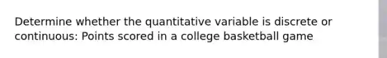 Determine whether the quantitative variable is discrete or continuous: Points scored in a college basketball game