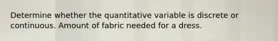 Determine whether the quantitative variable is discrete or continuous. Amount of fabric needed for a dress.