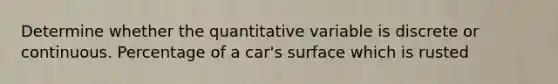 Determine whether the quantitative variable is discrete or continuous. Percentage of a car's surface which is rusted