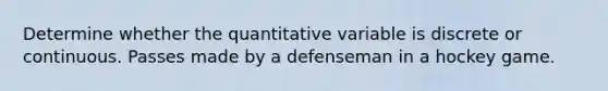 Determine whether the quantitative variable is discrete or continuous. Passes made by a defenseman in a hockey game.