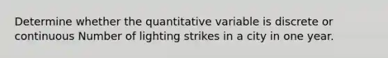 Determine whether the quantitative variable is discrete or continuous Number of lighting strikes in a city in one year.