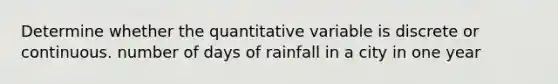 Determine whether the quantitative variable is discrete or continuous. number of days of rainfall in a city in one year