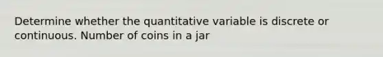 Determine whether the quantitative variable is discrete or continuous. Number of coins in a jar