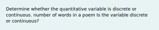 Determine whether the quantitative variable is discrete or continuous. number of words in a poem Is the variable discrete or​ continuous?