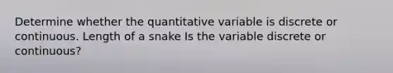 Determine whether the quantitative variable is discrete or continuous. Length of a snake Is the variable discrete or​ continuous?