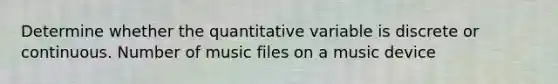 Determine whether the quantitative variable is discrete or continuous. Number of music files on a music device