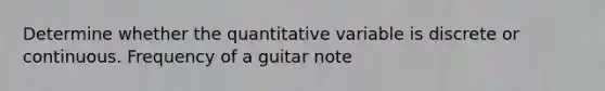 Determine whether the quantitative variable is discrete or continuous. Frequency of a guitar note