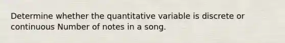 Determine whether the quantitative variable is discrete or continuous Number of notes in a song.