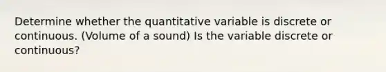 Determine whether the quantitative variable is discrete or continuous. (Volume of a sound) Is the variable discrete or​ continuous?