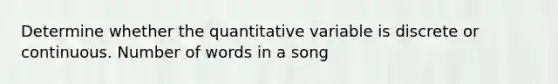 Determine whether the quantitative variable is discrete or continuous. Number of words in a song