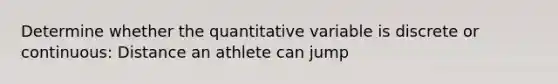 Determine whether the quantitative variable is discrete or continuous: Distance an athlete can jump