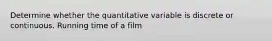 Determine whether the quantitative variable is discrete or continuous. Running time of a film