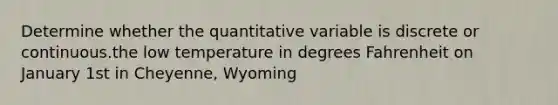 Determine whether the quantitative variable is discrete or continuous.the low temperature in degrees Fahrenheit on January 1st in Cheyenne, Wyoming