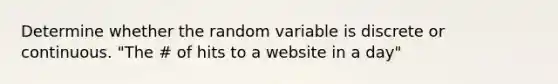 Determine whether the random variable is discrete or continuous. "The # of hits to a website in a day"