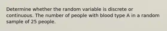 Determine whether the random variable is discrete or continuous. The number of people with blood type A in a random sample of 25 people.