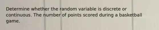 Determine whether the random variable is discrete or continuous. The number of points scored during a basketball game.