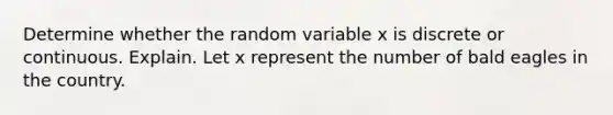 Determine whether the random variable x is discrete or continuous. Explain. Let x represent the number of bald eagles in the country.