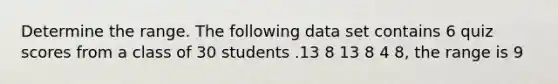 Determine the range. The following data set contains 6 quiz scores from a class of 30 students .13 8 13 8 4 8, the range is 9