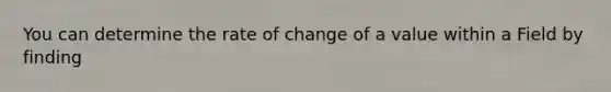 You can determine the rate of change of a value within a Field by finding