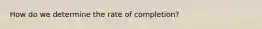 How do we determine the rate of completion?