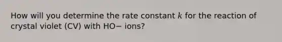 How will you determine the rate constant 𝑘 for the reaction of crystal violet (CV) with HO− ions?